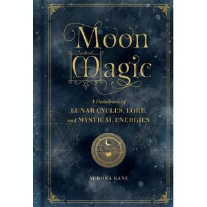 Moon Magic: A Handbook of Lunar Cycles, Lore, and Mystical Energies -- Aurora Ka